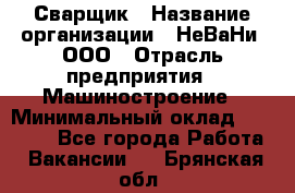 Сварщик › Название организации ­ НеВаНи, ООО › Отрасль предприятия ­ Машиностроение › Минимальный оклад ­ 70 000 - Все города Работа » Вакансии   . Брянская обл.